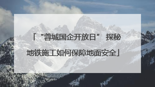 “蓉城国企开放日” 探秘地铁施工如何保障地面安全