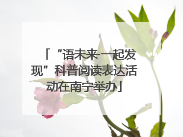 “语未来·一起发现”科普阅读表达活动在南宁举办