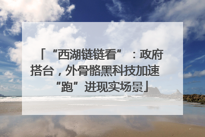 “西湖链链看”：政府搭台，外骨骼黑科技加速“跑”进现实场景