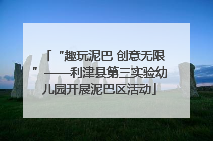 “趣玩泥巴 创意无限”——利津县第三实验幼儿园开展泥巴区活动