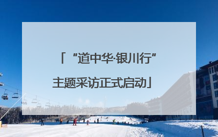 “道中华·银川行”主题采访正式启动