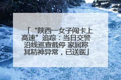 “陕西一女子闯卡上高速”追踪：当日交警沿线巡查截停 家属称其精神异常，已送医