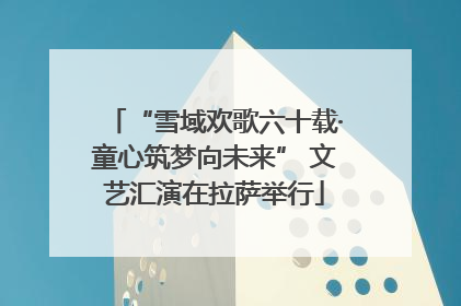 “雪域欢歌六十载·童心筑梦向未来” 文艺汇演在拉萨举行