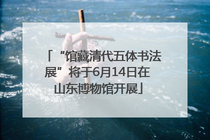 “馆藏清代五体书法展”将于6月14日在山东博物馆开展