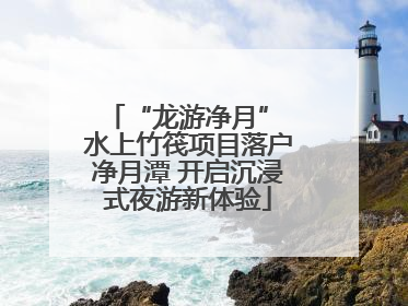 “龙游净月” 水上竹筏项目落户净月潭 开启沉浸式夜游新体验