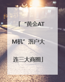 “黄金ATM机”落户大连三大商圈