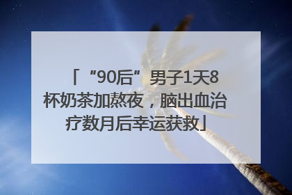 “90后”男子1天8杯奶茶加熬夜，脑出血治疗数月后幸运获救