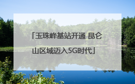玉珠峰基站开通 昆仑山区域迈入5G时代