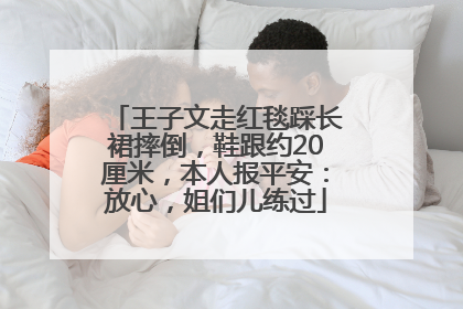 王子文走红毯踩长裙摔倒，鞋跟约20厘米，本人报平安：放心，姐们儿练过