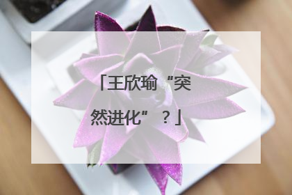王欣瑜“突然进化”？
