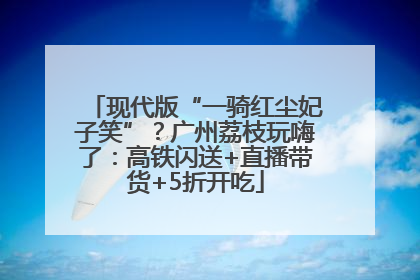现代版“一骑红尘妃子笑”？广州荔枝玩嗨了：高铁闪送+直播带货+5折开吃