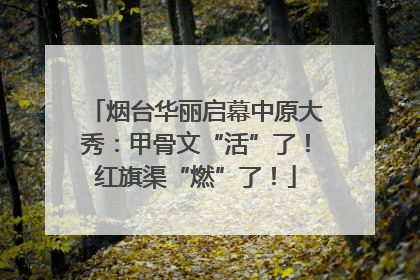 烟台华丽启幕中原大秀：甲骨文“活”了！红旗渠“燃”了！