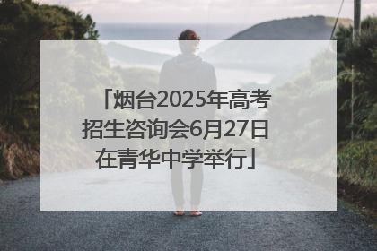 烟台2025年高考招生咨询会6月27日在青华中学举行