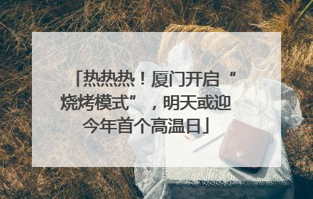 热热热！厦门开启“烧烤模式”，明天或迎今年首个高温日
