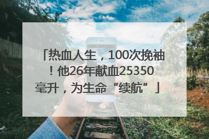 热血人生，100次挽袖！他26年献血25350毫升，为生命“续航”