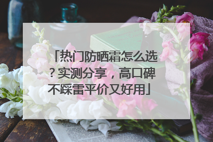 热门防晒霜怎么选？实测分享，高口碑不踩雷平价又好用