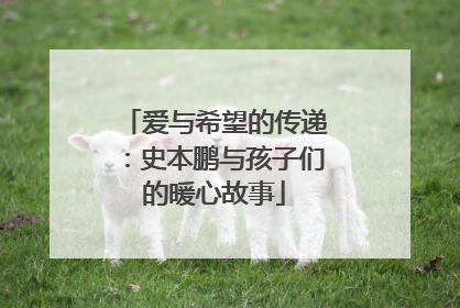 爱与希望的传递：史本鹏与孩子们的暖心故事