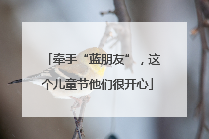 牵手“蓝朋友”，这个儿童节他们很开心