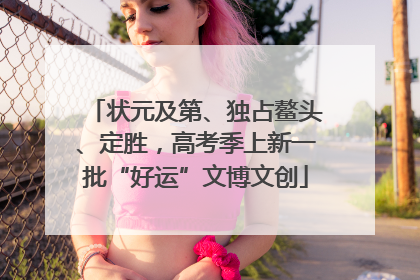 状元及第、独占鳌头、定胜，高考季上新一批“好运”文博文创
