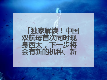 独家解读！中国双航母首次同时现身西太，下一步将会有新的机种、新的机型服役