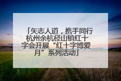 矢志人道，携手同行 杭州余杭径山镇红十字会开展“红十字博爱月”系列活动