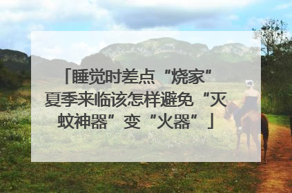 睡觉时差点“烧家” 夏季来临该怎样避免“灭蚊神器”变“火器”