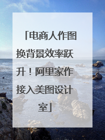 电商人作图换背景效率跃升！阿里家作接入美图设计室