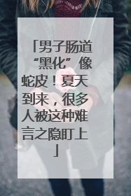 男子肠道“黑化”像蛇皮！夏天到来，很多人被这种难言之隐盯上