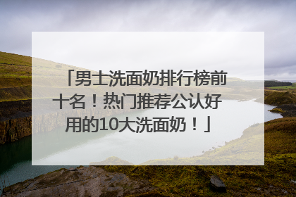男士洗面奶排行榜前十名！热门推荐公认好用的10大洗面奶！