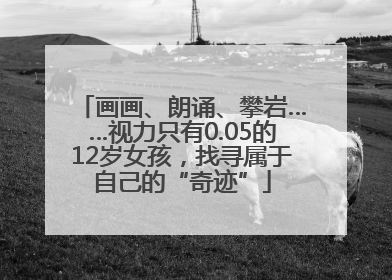画画、朗诵、攀岩……视力只有0.05的12岁女孩，找寻属于自己的“奇迹”
