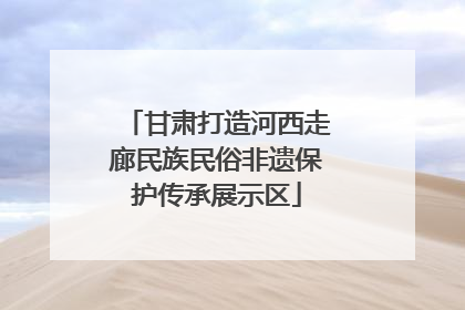 甘肃打造河西走廊民族民俗非遗保护传承展示区