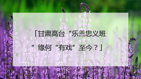 甘肃高台“乐善忠义班”缘何“有戏”至今？