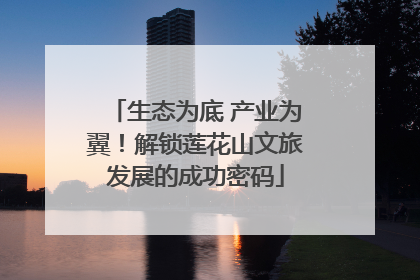 生态为底 产业为翼！解锁莲花山文旅发展的成功密码