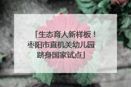生态育人新样板！枣阳市直机关幼儿园跻身国家试点