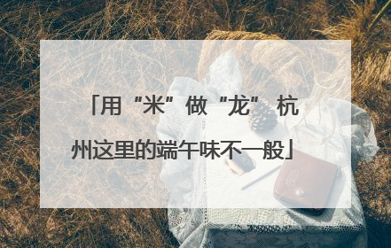 用“米”做“龙” 杭州这里的端午味不一般
