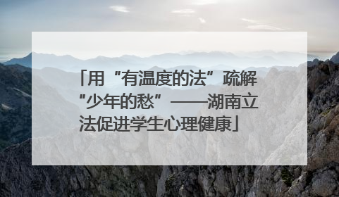 用“有温度的法”疏解“少年的愁”——湖南立法促进学生心理健康