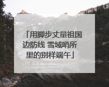 用脚步丈量祖国边防线 雪域哨所里的别样端午