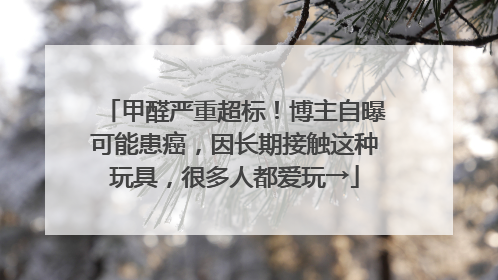 甲醛严重超标！博主自曝可能患癌，因长期接触这种玩具，很多人都爱玩→