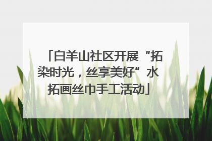 白羊山社区开展“拓染时光，丝享美好”水拓画丝巾手工活动