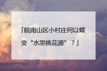 皖南山区小村庄何以蝶变“水墨桃花源”？
