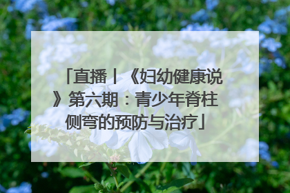 直播丨《妇幼健康说》第六期：青少年脊柱侧弯的预防与治疗