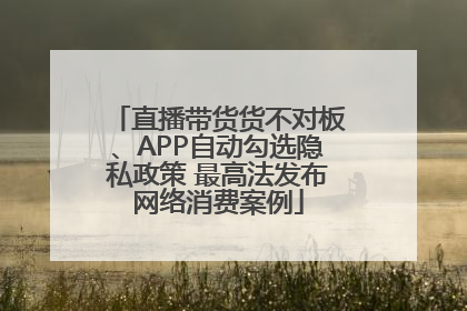 直播带货货不对板、APP自动勾选隐私政策 最高法发布网络消费案例
