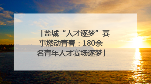 盐城“人才逐梦”赛事燃动青春：180余名青年人才赛场逐梦