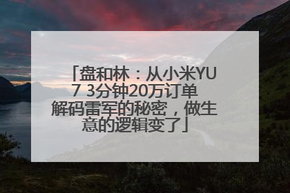盘和林：从小米YU7 3分钟20万订单解码雷军的秘密，做生意的逻辑变了
