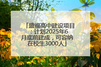 盛福高中建设项目：计划2025年6月底前建成，可容纳在校生3000人