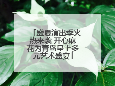盛夏演出季火热来袭 开心麻花为青岛呈上多元艺术盛宴
