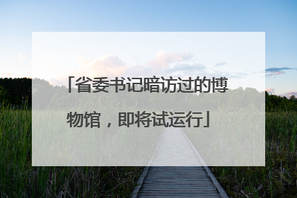 省委书记暗访过的博物馆，即将试运行