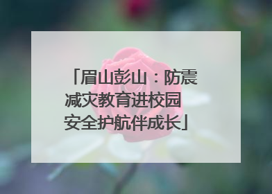 眉山彭山：防震减灾教育进校园 安全护航伴成长