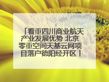 看重四川商业航天产业发展优势 北京零重空间天基云网项目落户德阳经开区丨西望四川