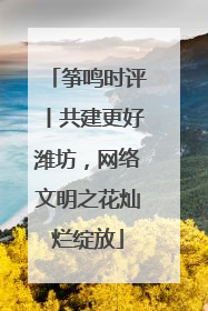 筝鸣时评丨共建更好潍坊，网络文明之花灿烂绽放